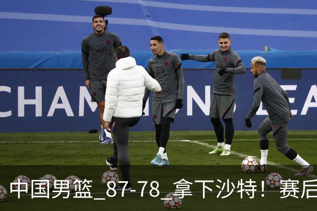 中国男篮 87‑78 拿下沙特！赛后评分：3 人拉满，2 人亮眼，2 人达标